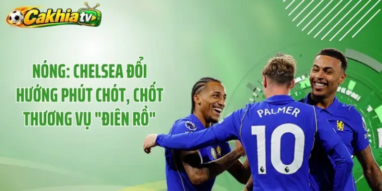 Nóng: Chelsea Đổi Hướng Phút Chót, Chốt Thương Vụ "Điên Rồ" 