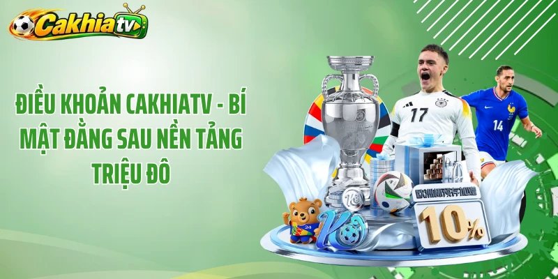 Điều Khoản CakhiaTV - Bí Mật Đằng Sau Nền Tảng Triệu Đô